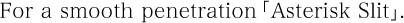 スムーズな挿入を実現する「アスタリスク・スリット」。