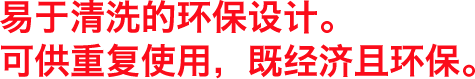 洗いやすいように工夫されたエコ設計。繰り返し使えるから、経済的で環境にも優しい。